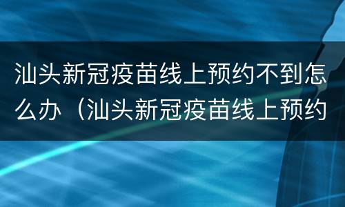 汕头新冠疫苗线上预约不到怎么办（汕头新冠疫苗线上预约不到怎么办呢）