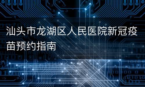 汕头市龙湖区人民医院新冠疫苗预约指南