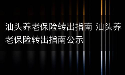 汕头养老保险转出指南 汕头养老保险转出指南公示