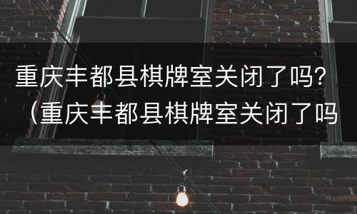 重庆丰都县棋牌室关闭了吗？（重庆丰都县棋牌室关闭了吗今年）