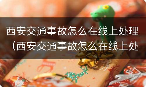 西安交通事故怎么在线上处理（西安交通事故怎么在线上处理违章）