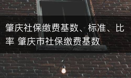 肇庆社保缴费基数、标准、比率 肇庆市社保缴费基数