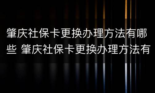肇庆社保卡更换办理方法有哪些 肇庆社保卡更换办理方法有哪些要求