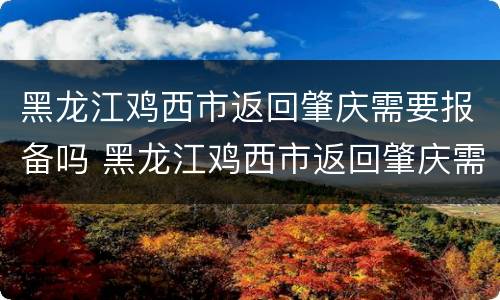 黑龙江鸡西市返回肇庆需要报备吗 黑龙江鸡西市返回肇庆需要报备吗