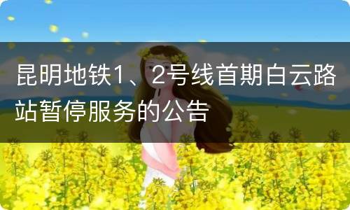 昆明地铁1、2号线首期白云路站暂停服务的公告