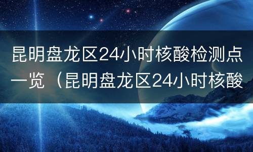 昆明盘龙区24小时核酸检测点一览（昆明盘龙区24小时核酸检测点一览表最新）