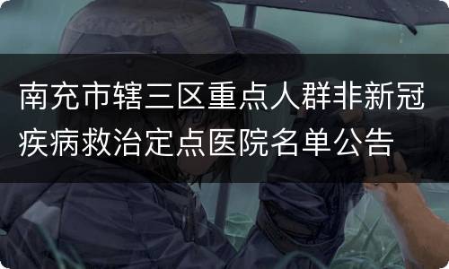 南充市辖三区重点人群非新冠疾病救治定点医院名单公告