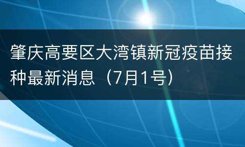 肇庆高要区大湾镇新冠疫苗接种最新消息（7月1号）