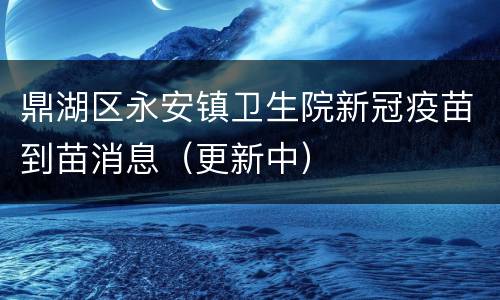 鼎湖区永安镇卫生院新冠疫苗到苗消息（更新中）
