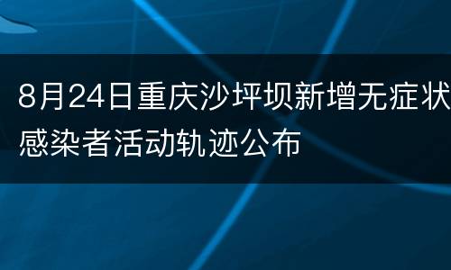 8月24日重庆沙坪坝新增无症状感染者活动轨迹公布