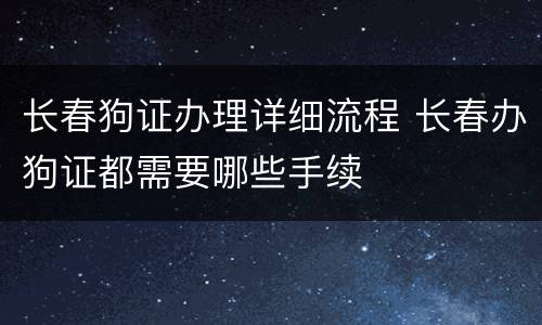 长春狗证办理详细流程 长春办狗证都需要哪些手续