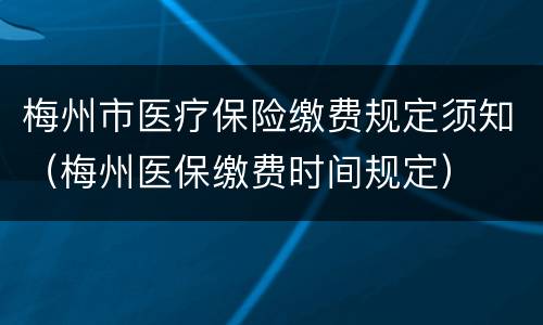 梅州市医疗保险缴费规定须知（梅州医保缴费时间规定）
