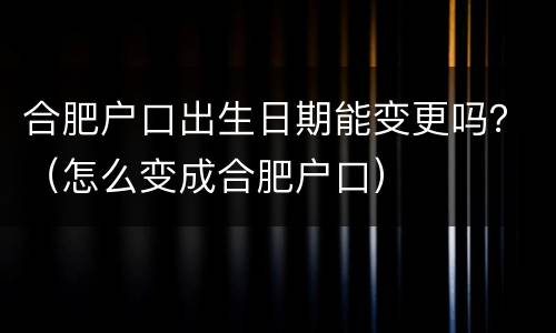 合肥户口出生日期能变更吗？（怎么变成合肥户口）