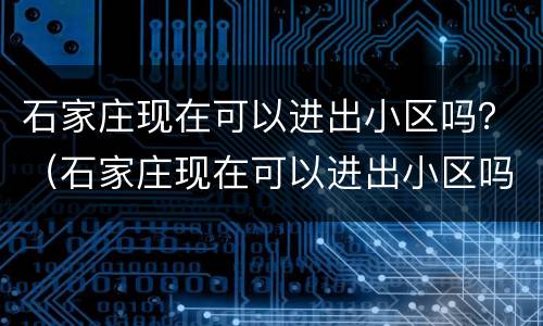 石家庄现在可以进出小区吗？（石家庄现在可以进出小区吗疫情）