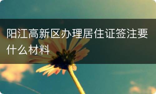 阳江高新区办理居住证签注要什么材料