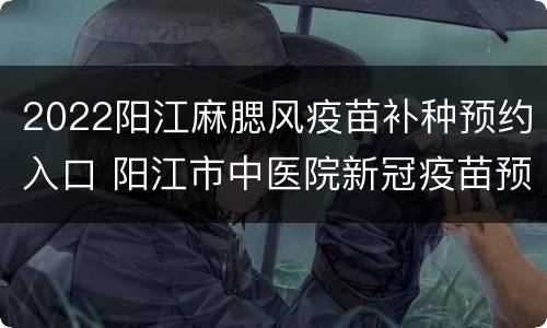 2022阳江麻腮风疫苗补种预约入口 阳江市中医院新冠疫苗预约