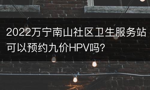 2022万宁南山社区卫生服务站可以预约九价HPV吗？