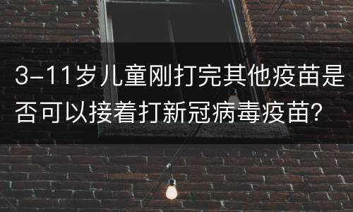 3-11岁儿童刚打完其他疫苗是否可以接着打新冠病毒疫苗？