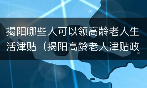 揭阳哪些人可以领高龄老人生活津贴（揭阳高龄老人津贴政策）
