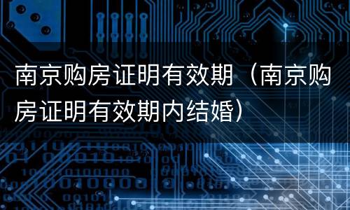 南京购房证明有效期（南京购房证明有效期内结婚）