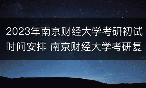 2023年南京财经大学考研初试时间安排 南京财经大学考研复试时间