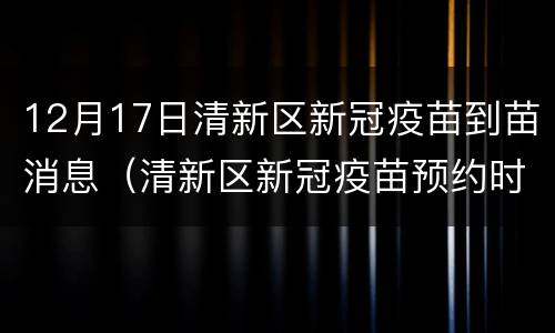 12月17日清新区新冠疫苗到苗消息（清新区新冠疫苗预约时间）