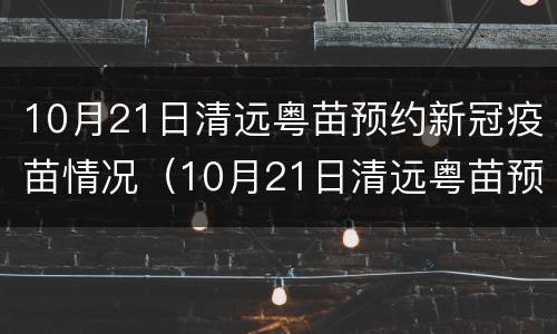 10月21日清远粤苗预约新冠疫苗情况（10月21日清远粤苗预约新冠疫苗情况如何）
