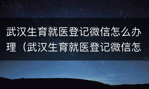 武汉生育就医登记微信怎么办理（武汉生育就医登记微信怎么办理手续）