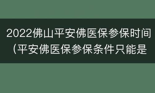 2022佛山平安佛医保参保时间（平安佛医保参保条件只能是佛山）