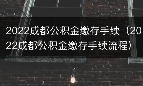 2022成都公积金缴存手续（2022成都公积金缴存手续流程）