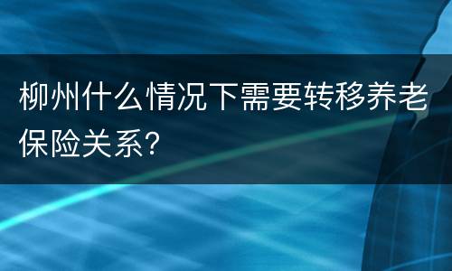 柳州什么情况下需要转移养老保险关系？
