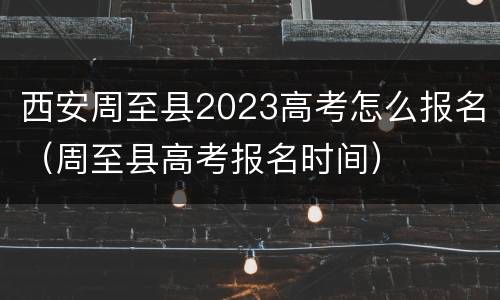 西安周至县2023高考怎么报名（周至县高考报名时间）