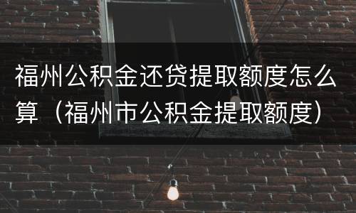 福州公积金还贷提取额度怎么算（福州市公积金提取额度）