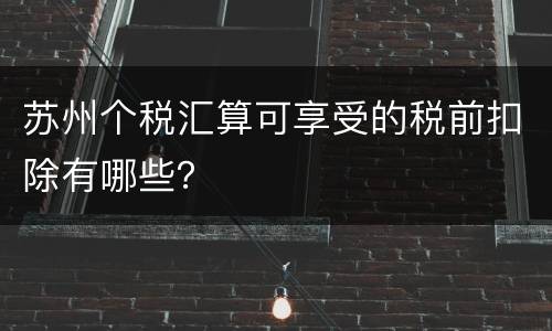 苏州个税汇算可享受的税前扣除有哪些？
