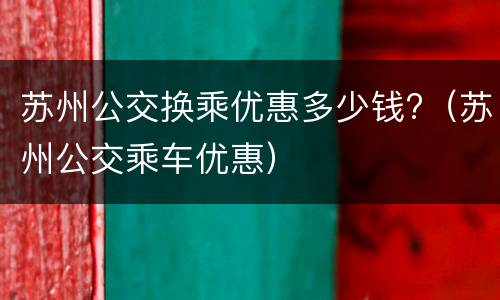 苏州公交换乘优惠多少钱?（苏州公交乘车优惠）