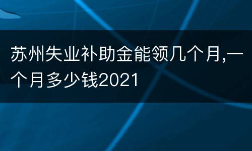 苏州失业补助金能领几个月,一个月多少钱2021