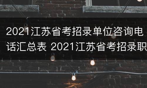 2021江苏省考招录单位咨询电话汇总表 2021江苏省考招录职位表
