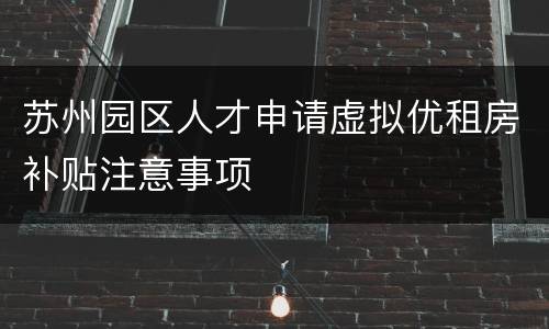 苏州园区人才申请虚拟优租房补贴注意事项