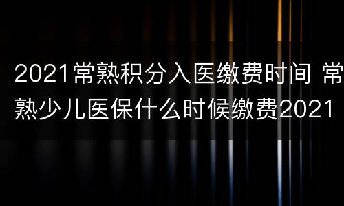 2021常熟积分入医缴费时间 常熟少儿医保什么时候缴费2021