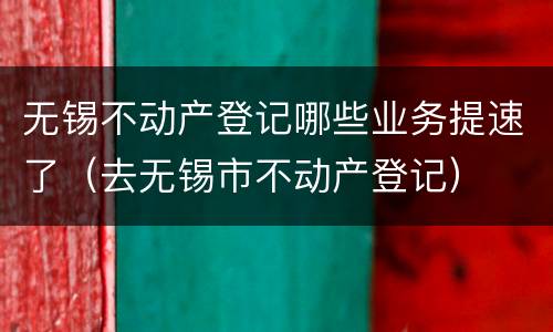 无锡不动产登记哪些业务提速了（去无锡市不动产登记）