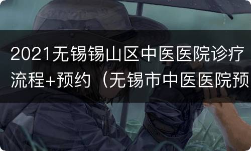 2021无锡锡山区中医医院诊疗流程+预约（无锡市中医医院预约）