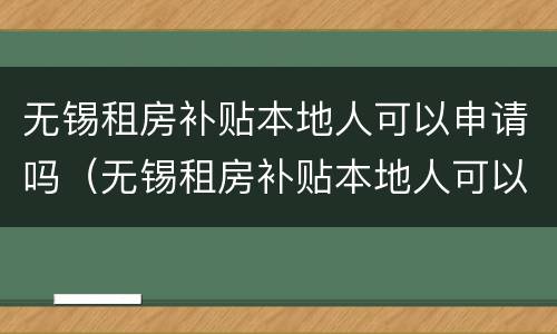 无锡租房补贴本地人可以申请吗（无锡租房补贴本地人可以申请吗）