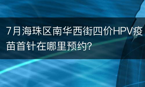 7月海珠区南华西街四价HPV疫苗首针在哪里预约？