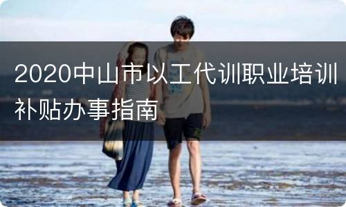 2020中山市以工代训职业培训补贴办事指南