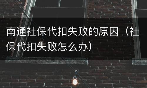 南通社保代扣失败的原因（社保代扣失败怎么办）