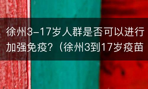 徐州3-17岁人群是否可以进行加强免疫?（徐州3到17岁疫苗）