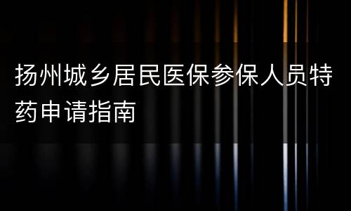 扬州城乡居民医保参保人员特药申请指南