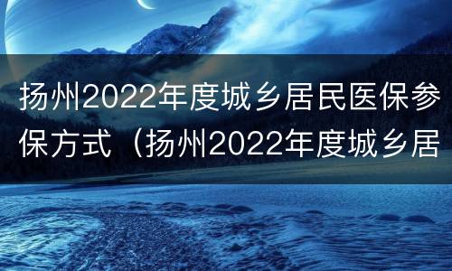 扬州2022年度城乡居民医保参保方式（扬州2022年度城乡居民医保参保方式有哪些）