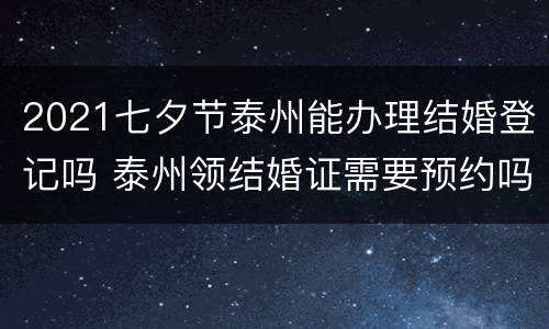 2021七夕节泰州能办理结婚登记吗 泰州领结婚证需要预约吗?
