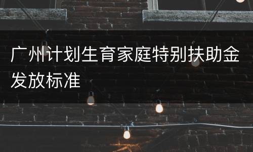 广州计划生育家庭特别扶助金发放标准